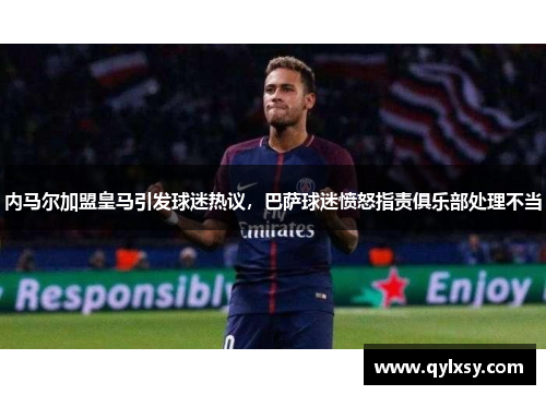 内马尔加盟皇马引发球迷热议，巴萨球迷愤怒指责俱乐部处理不当